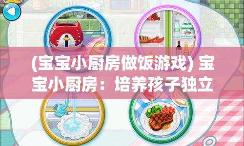 (宝宝小厨房做饭游戏) 宝宝小厨房：培养孩子独立性，提升动手能力，做出健康美味的家庭餐点。